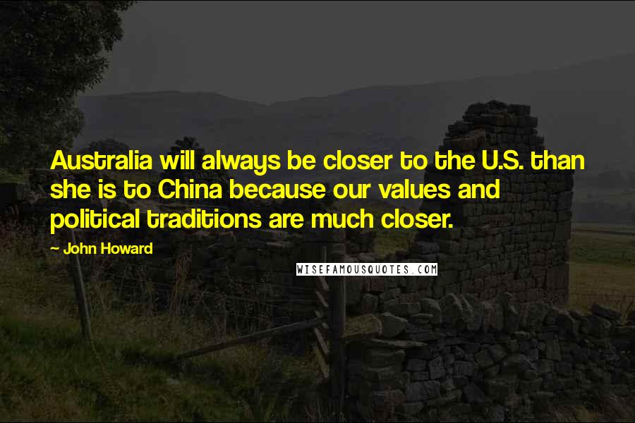 John Howard Quotes: Australia will always be closer to the U.S. than she is to China because our values and political traditions are much closer.