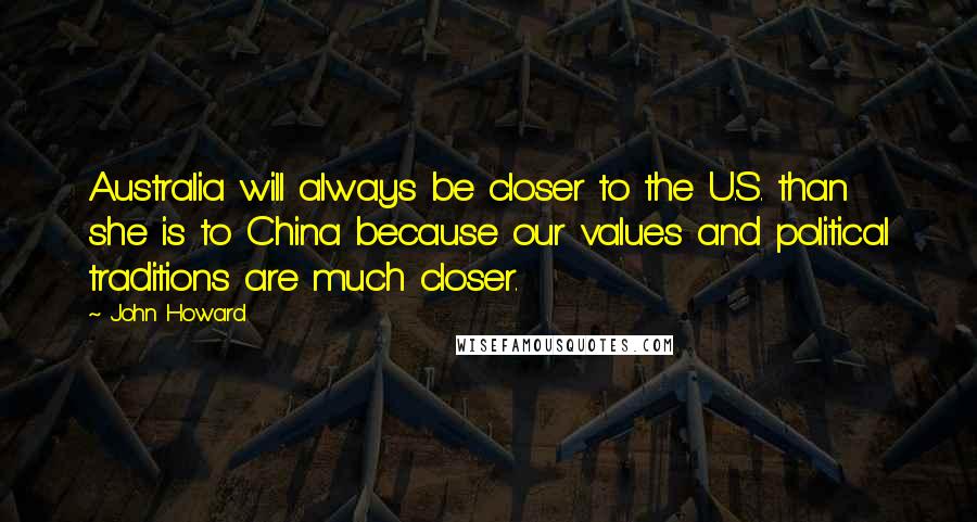 John Howard Quotes: Australia will always be closer to the U.S. than she is to China because our values and political traditions are much closer.