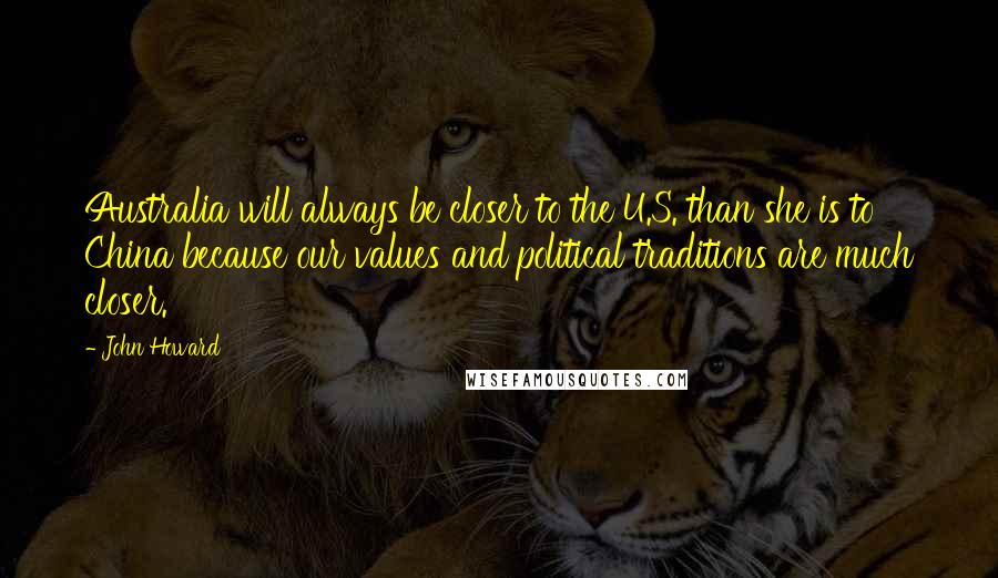 John Howard Quotes: Australia will always be closer to the U.S. than she is to China because our values and political traditions are much closer.