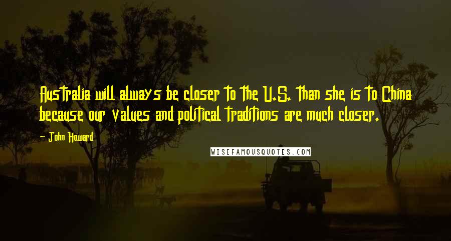 John Howard Quotes: Australia will always be closer to the U.S. than she is to China because our values and political traditions are much closer.