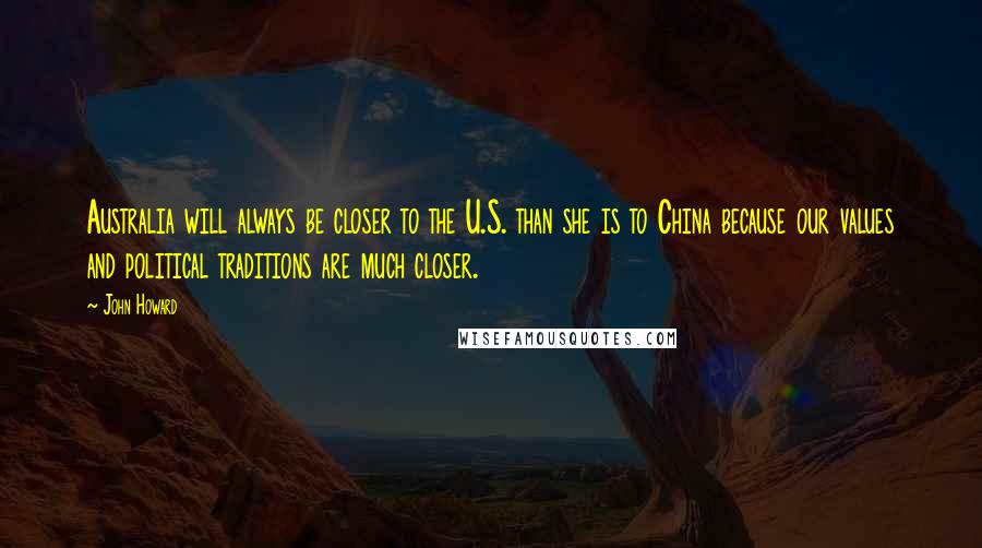 John Howard Quotes: Australia will always be closer to the U.S. than she is to China because our values and political traditions are much closer.
