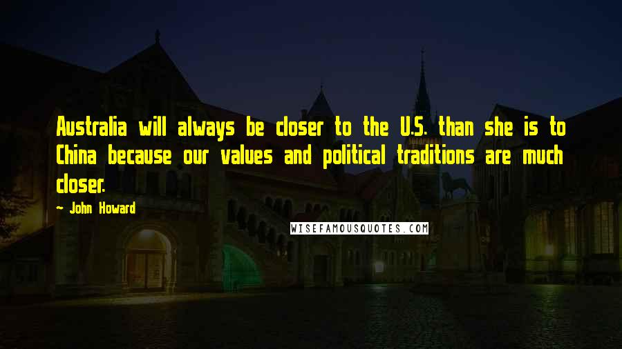 John Howard Quotes: Australia will always be closer to the U.S. than she is to China because our values and political traditions are much closer.