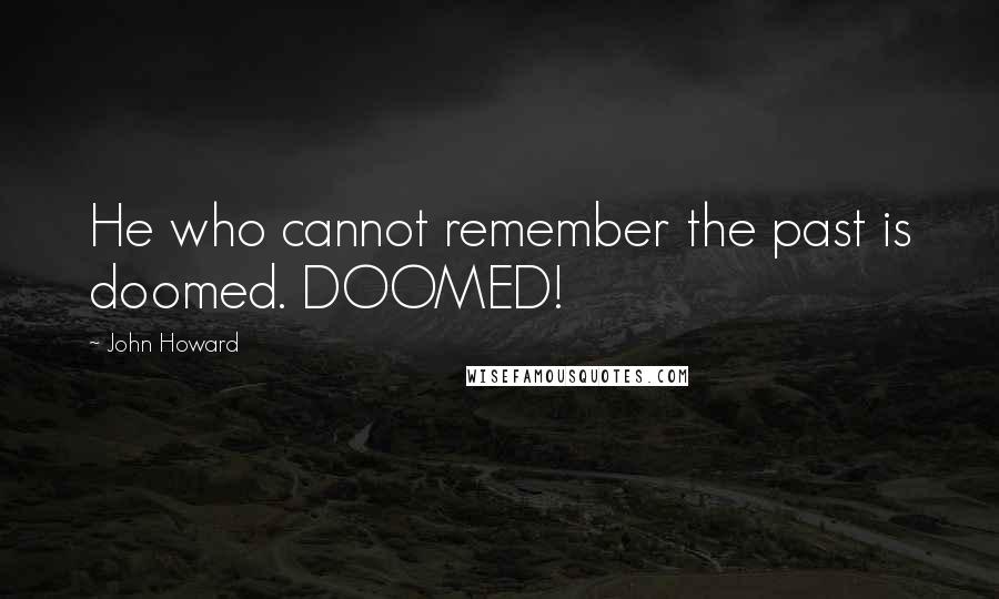 John Howard Quotes: He who cannot remember the past is doomed. DOOMED!