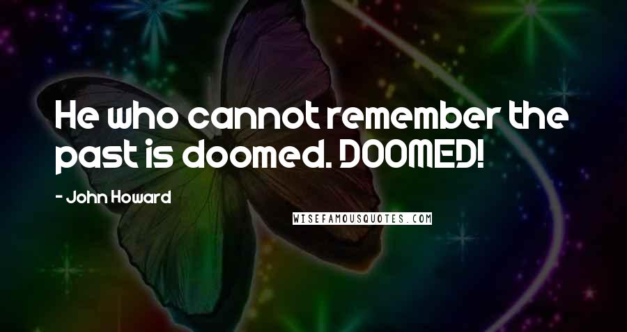 John Howard Quotes: He who cannot remember the past is doomed. DOOMED!