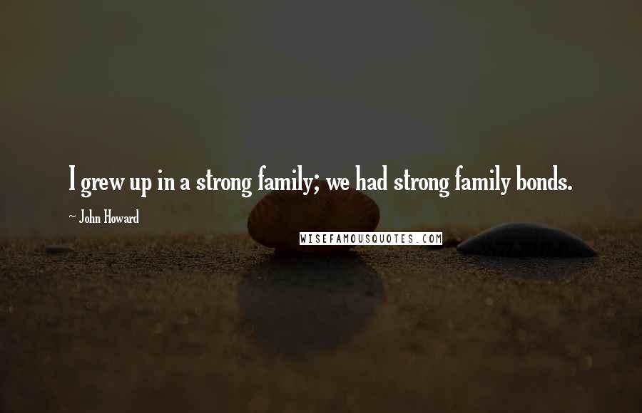 John Howard Quotes: I grew up in a strong family; we had strong family bonds.