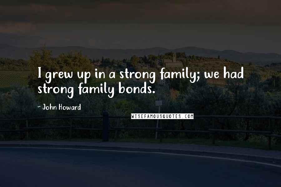 John Howard Quotes: I grew up in a strong family; we had strong family bonds.