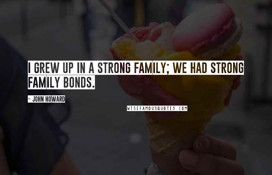 John Howard Quotes: I grew up in a strong family; we had strong family bonds.