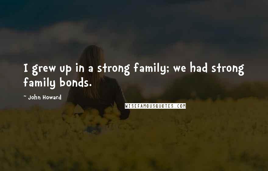 John Howard Quotes: I grew up in a strong family; we had strong family bonds.