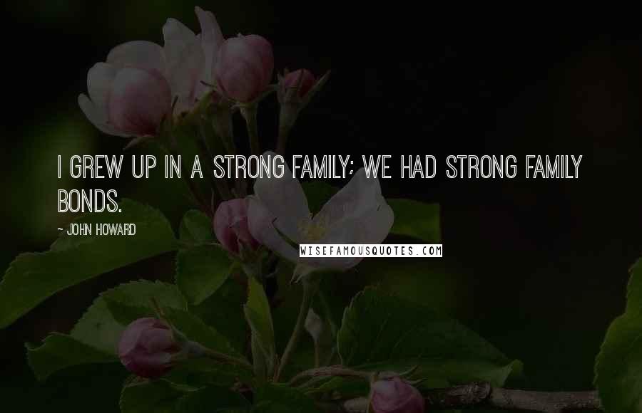 John Howard Quotes: I grew up in a strong family; we had strong family bonds.