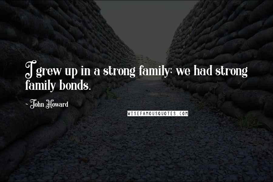 John Howard Quotes: I grew up in a strong family; we had strong family bonds.