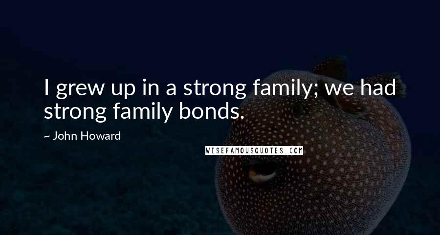 John Howard Quotes: I grew up in a strong family; we had strong family bonds.