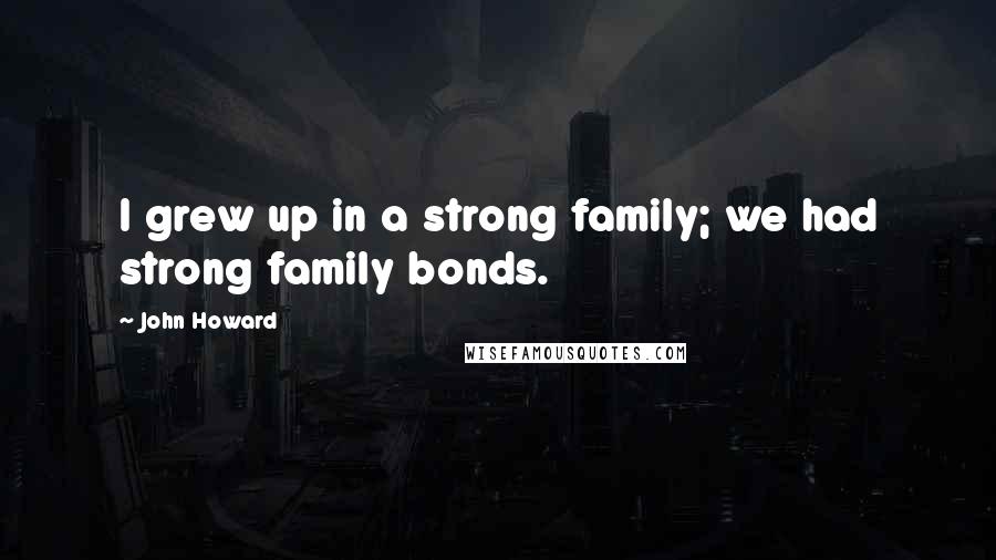 John Howard Quotes: I grew up in a strong family; we had strong family bonds.