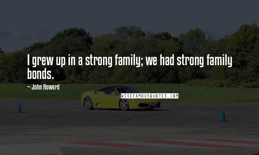 John Howard Quotes: I grew up in a strong family; we had strong family bonds.