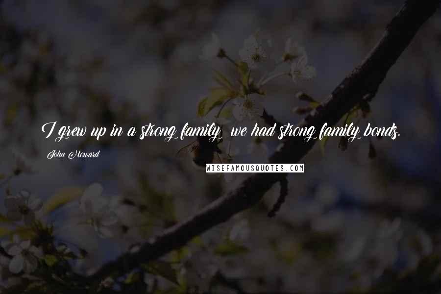 John Howard Quotes: I grew up in a strong family; we had strong family bonds.