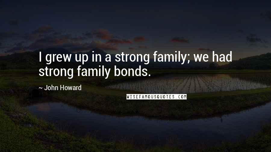 John Howard Quotes: I grew up in a strong family; we had strong family bonds.