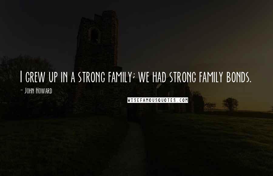 John Howard Quotes: I grew up in a strong family; we had strong family bonds.