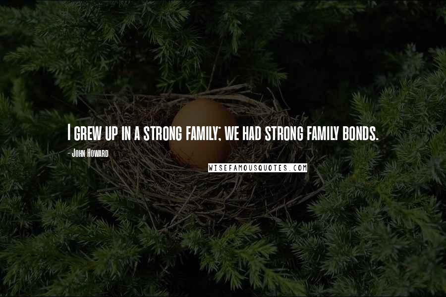 John Howard Quotes: I grew up in a strong family; we had strong family bonds.