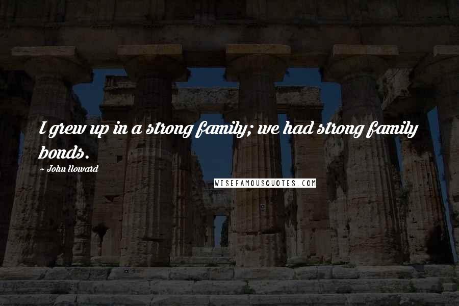 John Howard Quotes: I grew up in a strong family; we had strong family bonds.