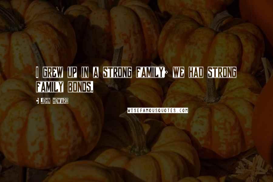 John Howard Quotes: I grew up in a strong family; we had strong family bonds.