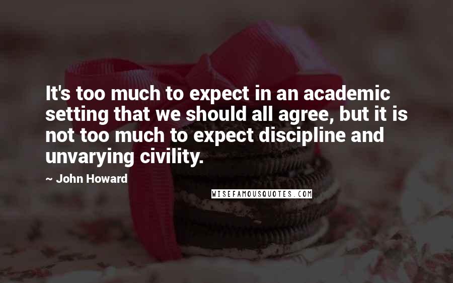 John Howard Quotes: It's too much to expect in an academic setting that we should all agree, but it is not too much to expect discipline and unvarying civility.