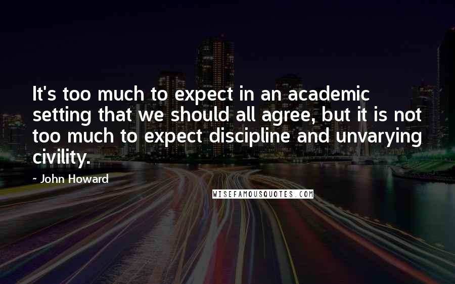 John Howard Quotes: It's too much to expect in an academic setting that we should all agree, but it is not too much to expect discipline and unvarying civility.