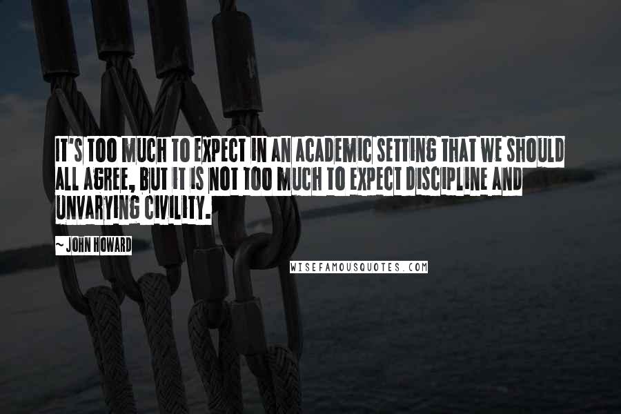 John Howard Quotes: It's too much to expect in an academic setting that we should all agree, but it is not too much to expect discipline and unvarying civility.