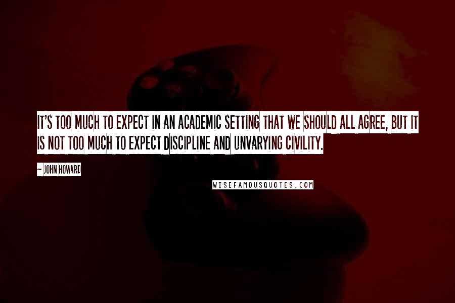 John Howard Quotes: It's too much to expect in an academic setting that we should all agree, but it is not too much to expect discipline and unvarying civility.