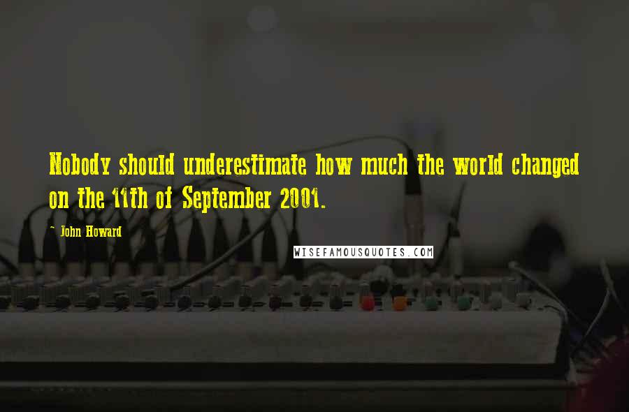 John Howard Quotes: Nobody should underestimate how much the world changed on the 11th of September 2001.