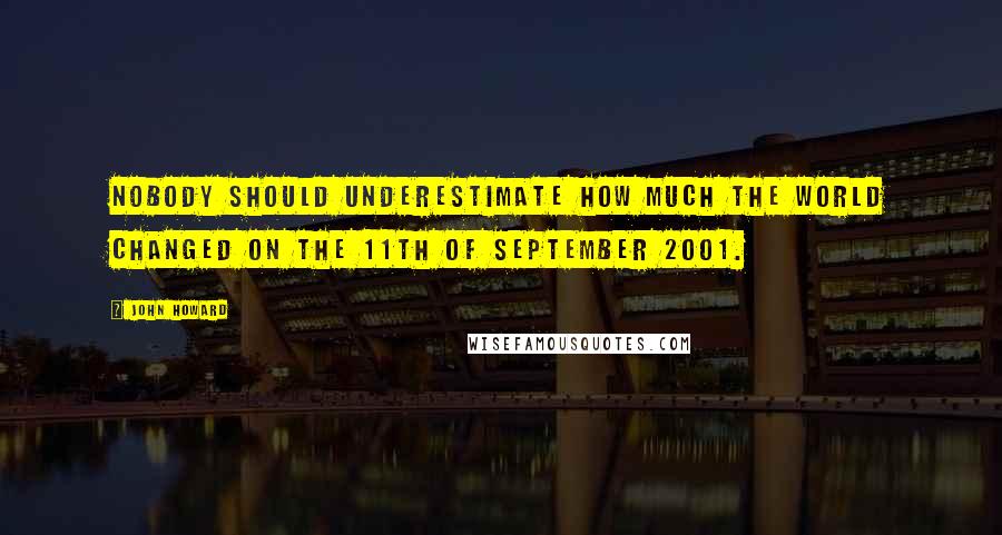 John Howard Quotes: Nobody should underestimate how much the world changed on the 11th of September 2001.