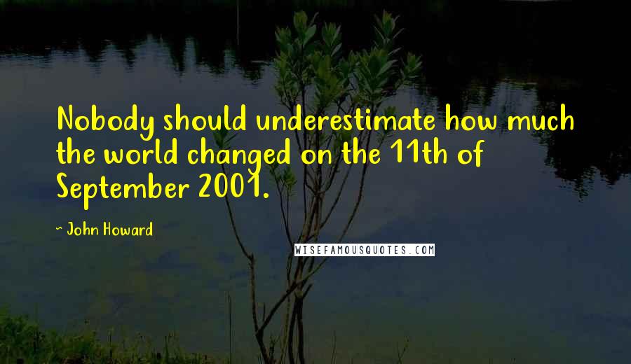 John Howard Quotes: Nobody should underestimate how much the world changed on the 11th of September 2001.