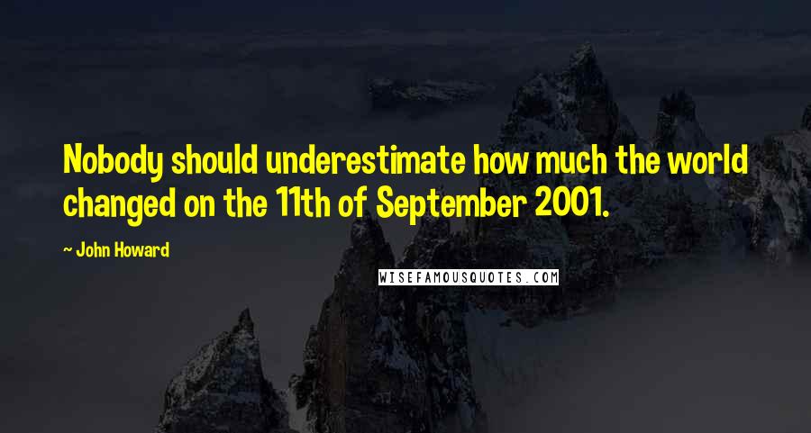 John Howard Quotes: Nobody should underestimate how much the world changed on the 11th of September 2001.