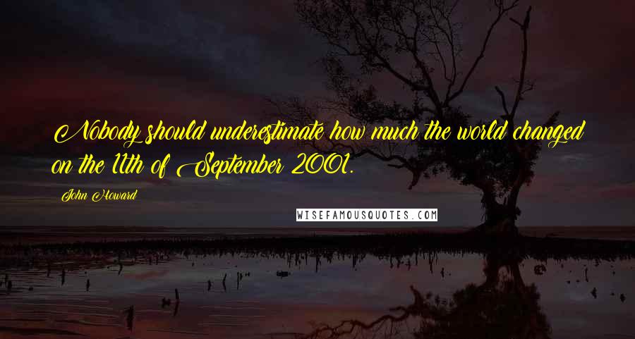 John Howard Quotes: Nobody should underestimate how much the world changed on the 11th of September 2001.
