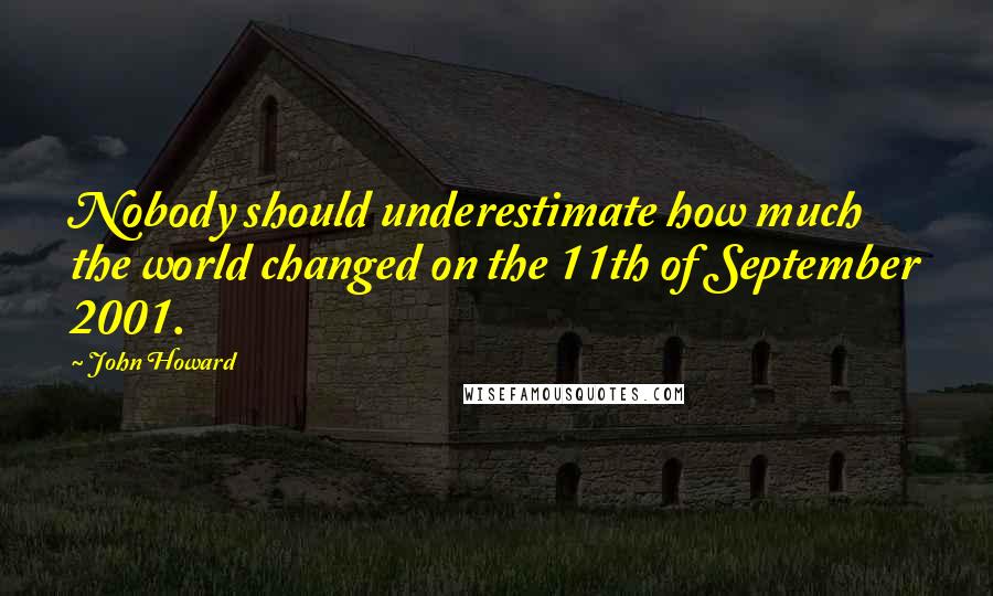 John Howard Quotes: Nobody should underestimate how much the world changed on the 11th of September 2001.