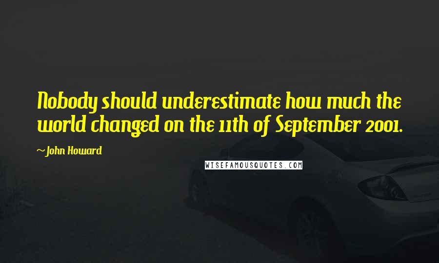 John Howard Quotes: Nobody should underestimate how much the world changed on the 11th of September 2001.