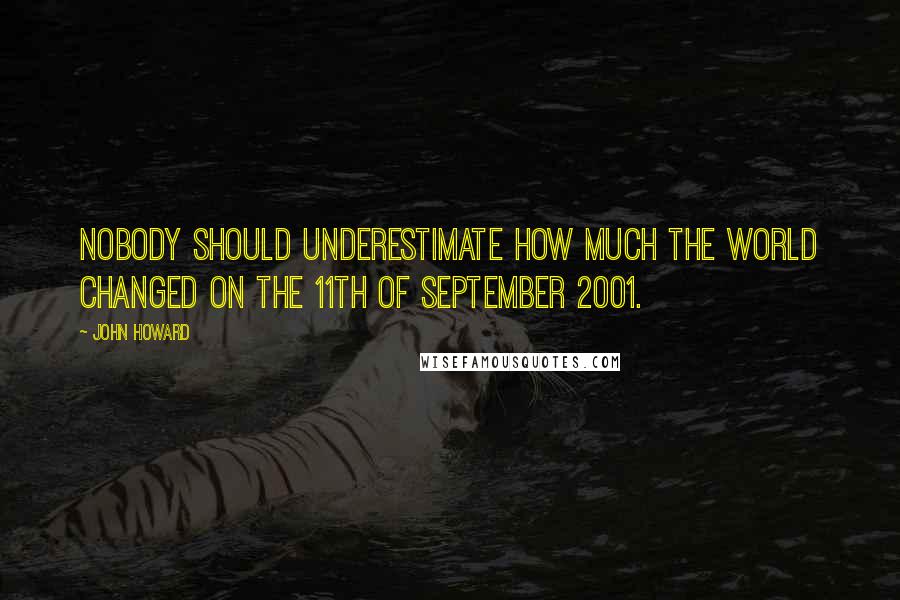 John Howard Quotes: Nobody should underestimate how much the world changed on the 11th of September 2001.