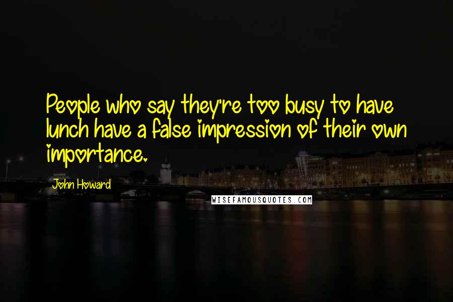 John Howard Quotes: People who say they're too busy to have lunch have a false impression of their own importance.