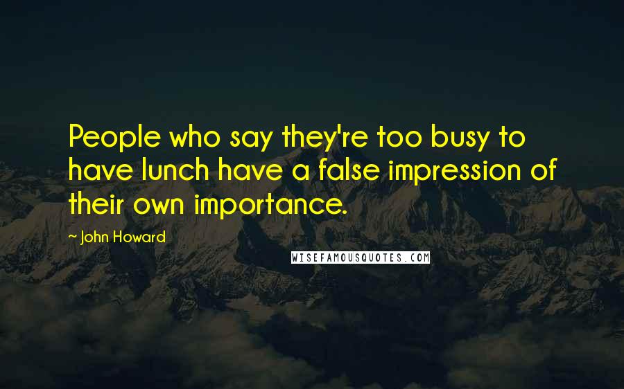 John Howard Quotes: People who say they're too busy to have lunch have a false impression of their own importance.