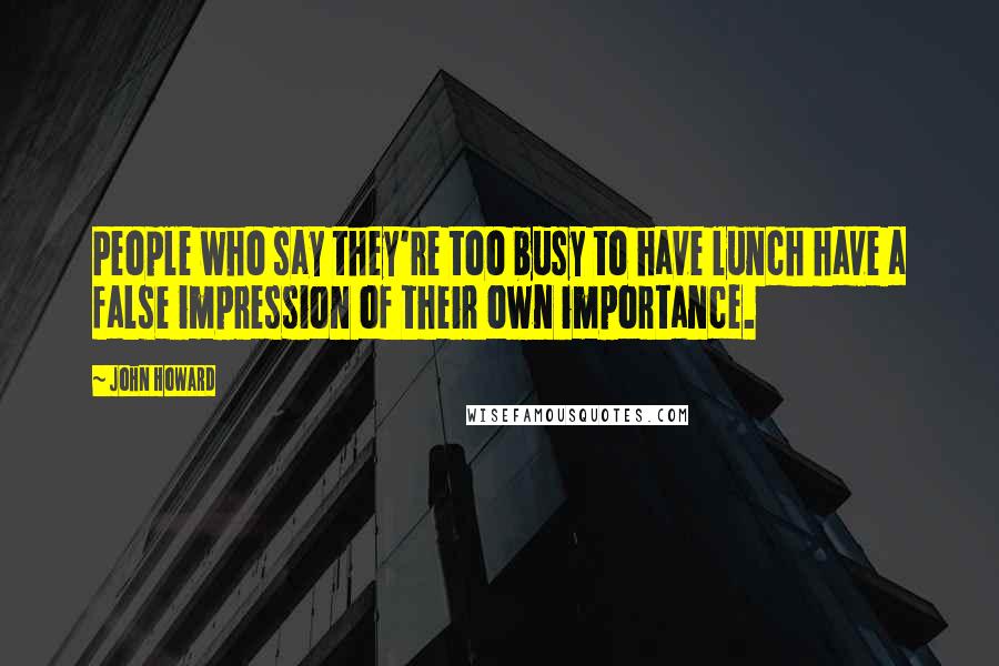 John Howard Quotes: People who say they're too busy to have lunch have a false impression of their own importance.