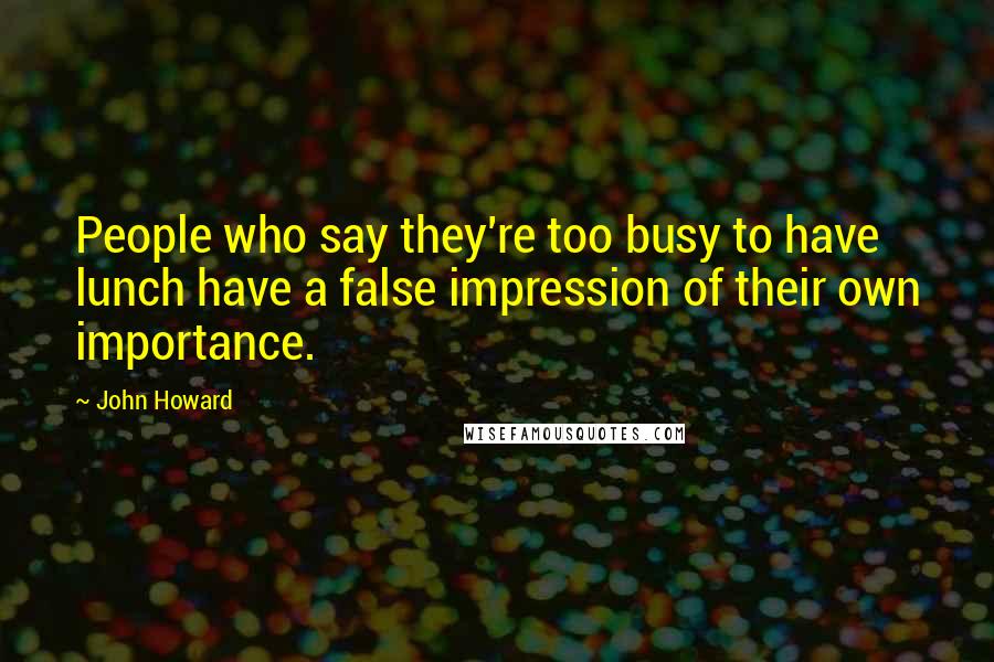 John Howard Quotes: People who say they're too busy to have lunch have a false impression of their own importance.