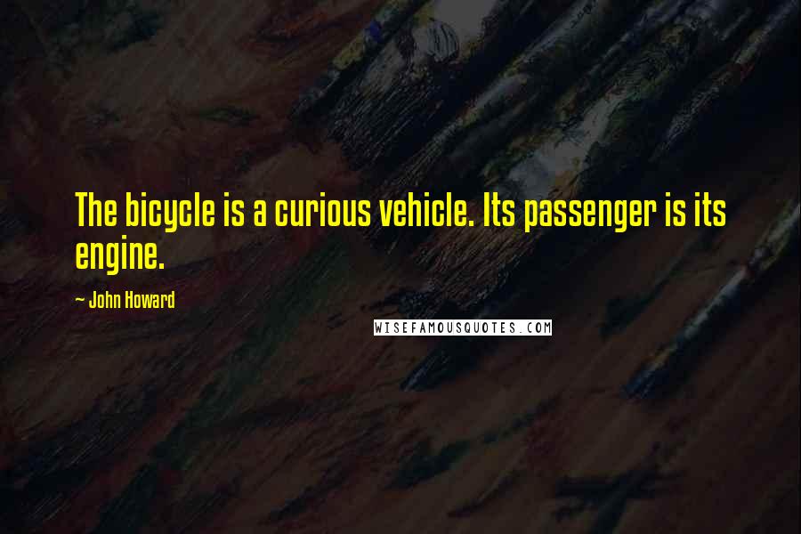 John Howard Quotes: The bicycle is a curious vehicle. Its passenger is its engine.