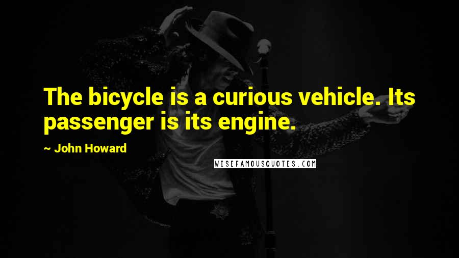 John Howard Quotes: The bicycle is a curious vehicle. Its passenger is its engine.