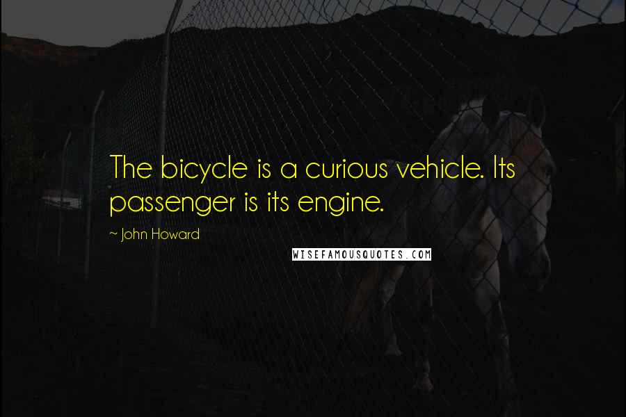 John Howard Quotes: The bicycle is a curious vehicle. Its passenger is its engine.