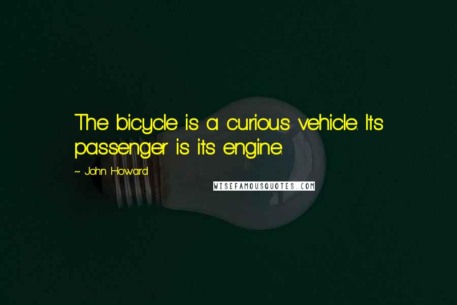 John Howard Quotes: The bicycle is a curious vehicle. Its passenger is its engine.