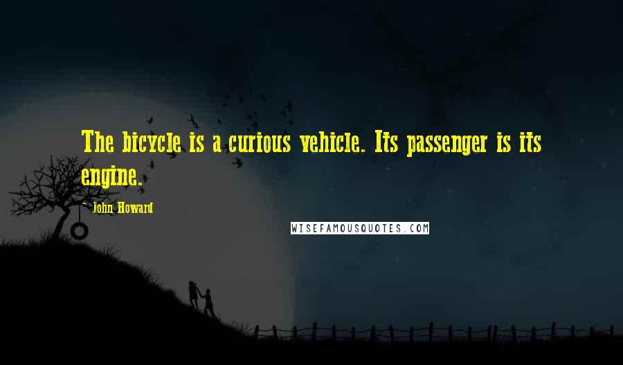 John Howard Quotes: The bicycle is a curious vehicle. Its passenger is its engine.