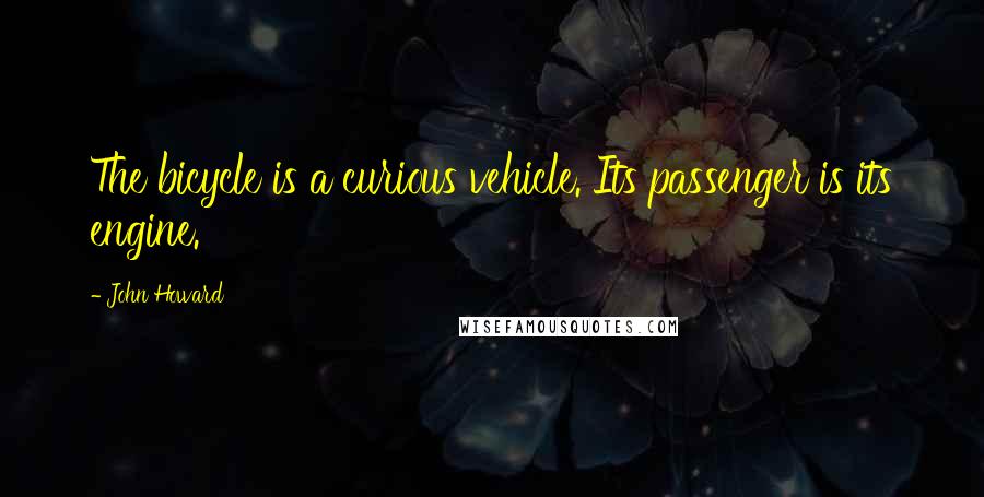 John Howard Quotes: The bicycle is a curious vehicle. Its passenger is its engine.