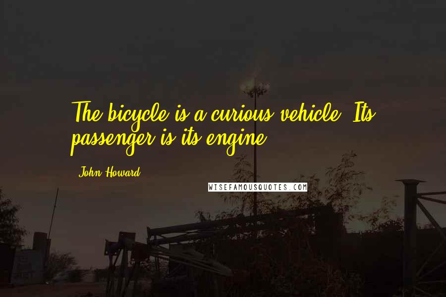 John Howard Quotes: The bicycle is a curious vehicle. Its passenger is its engine.