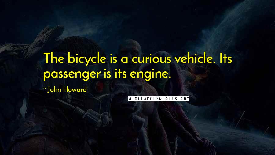 John Howard Quotes: The bicycle is a curious vehicle. Its passenger is its engine.