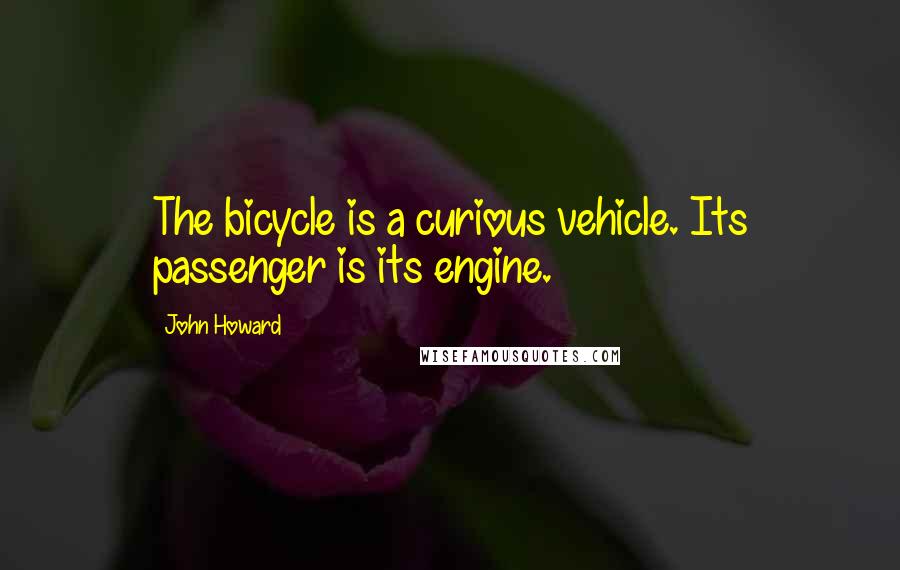 John Howard Quotes: The bicycle is a curious vehicle. Its passenger is its engine.