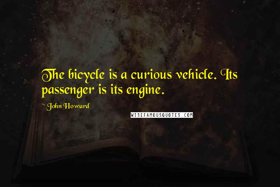 John Howard Quotes: The bicycle is a curious vehicle. Its passenger is its engine.