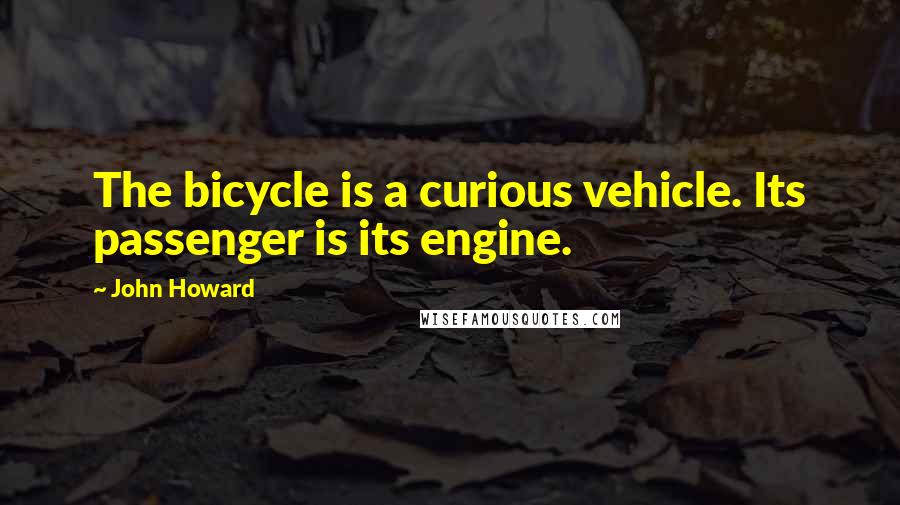 John Howard Quotes: The bicycle is a curious vehicle. Its passenger is its engine.